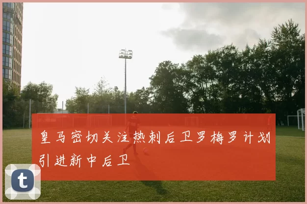 皇马密切关注热刺后卫罗梅罗计划引进新中后卫