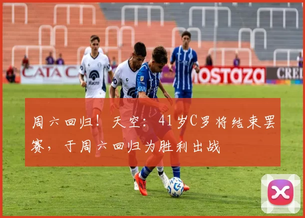 周六回归！天空：41岁C罗将结束罢赛，于周六回归为胜利出战