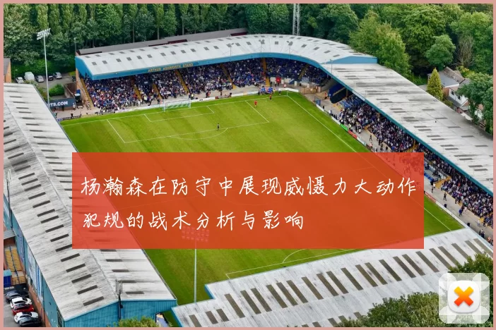 杨瀚森在防守中展现威慑力大动作犯规的战术分析与影响