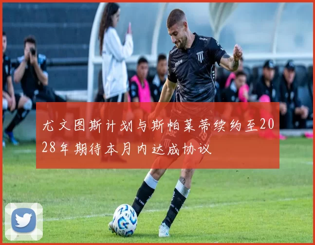 尤文图斯计划与斯帕莱蒂续约至2028年期待本月内达成协议