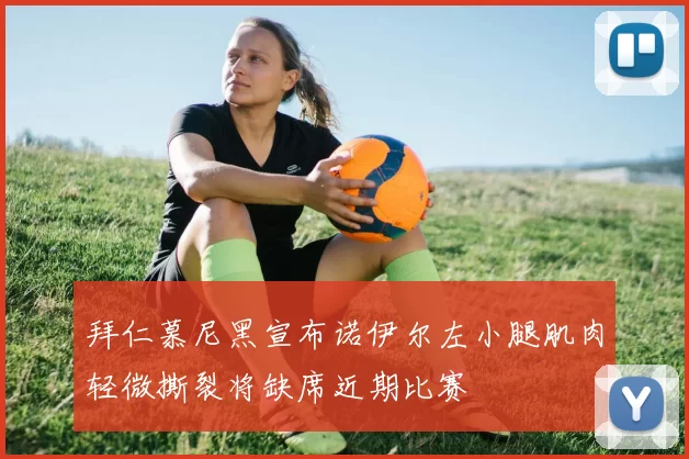 拜仁慕尼黑宣布诺伊尔左小腿肌肉轻微撕裂将缺席近期比赛