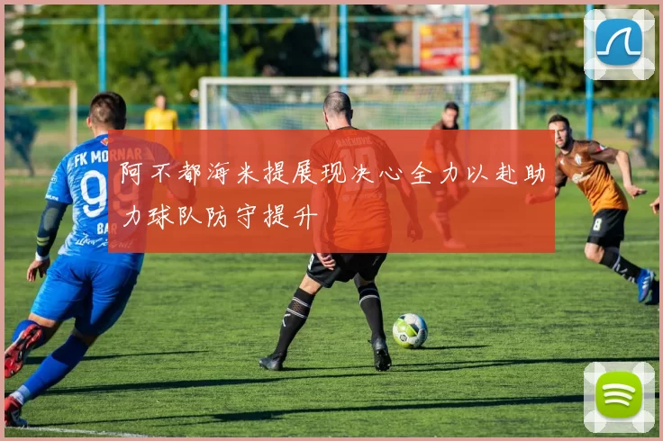 阿不都海米提展现决心全力以赴助力球队防守提升