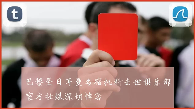 巴黎圣日耳曼名宿托科去世俱乐部官方社媒深切悼念