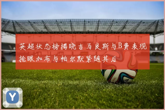 英超状态榜揭晓吉马良斯与B费表现抢眼加布与帕尔默紧随其后