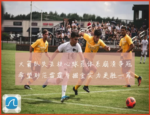 火箭队失去核心球员体系崩溃争冠希望渺茫雷霆与掘金实力更胜一筹