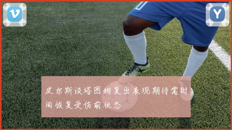 皮尔斯谈塔图姆复出表现期待需时间恢复受伤前状态