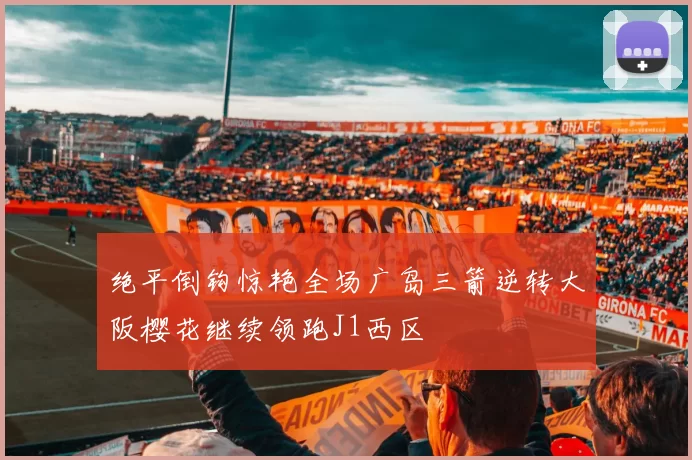 绝平倒钩惊艳全场广岛三箭逆转大阪樱花继续领跑J1西区