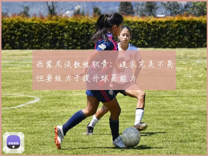 西蒙尼谈教练职责：追求完美不易但要致力于提升球员能力