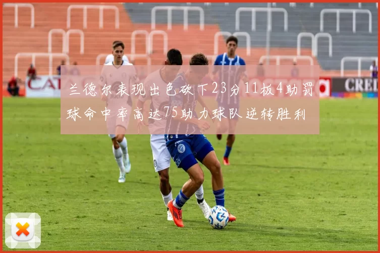 兰德尔表现出色砍下23分11板4助罚球命中率高达75助力球队逆转胜利