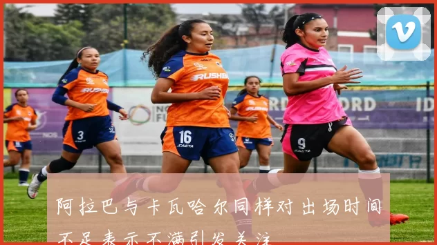 阿拉巴与卡瓦哈尔同样对出场时间不足表示不满引发关注