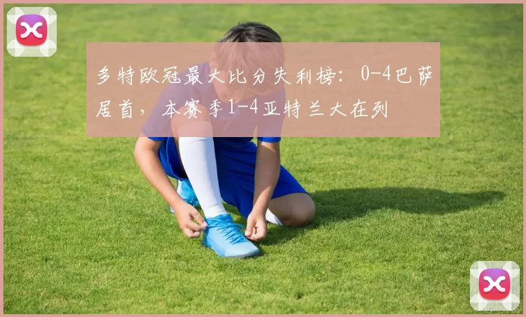 多特欧冠最大比分失利榜：0-4巴萨居首，本赛季1-4亚特兰大在列