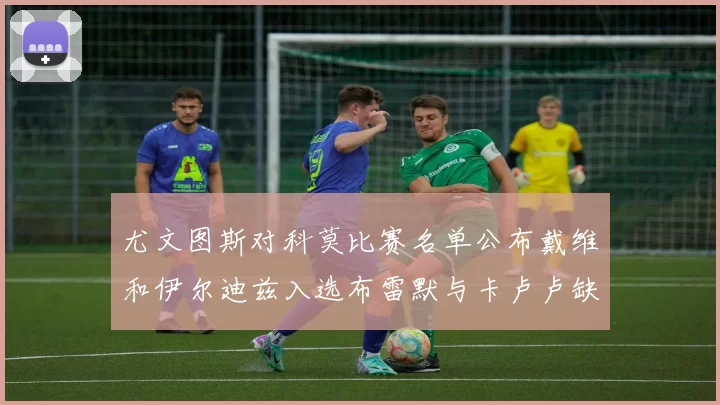 尤文图斯对科莫比赛名单公布戴维和伊尔迪兹入选布雷默与卡卢卢缺席