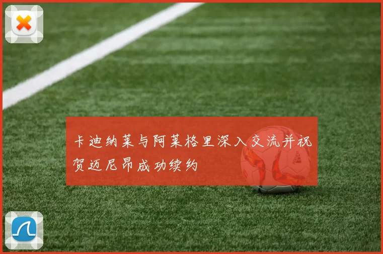 卡迪纳莱与阿莱格里深入交流并祝贺迈尼昂成功续约