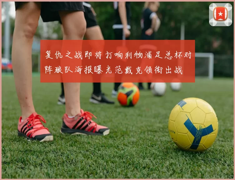 复仇之战即将打响利物浦足总杯对阵狼队海报曝光范戴克领衔出战