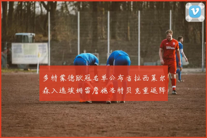 多特蒙德欧冠名单公布吉拉西莱尔森入选埃姆雷詹施洛特贝克重返阵容