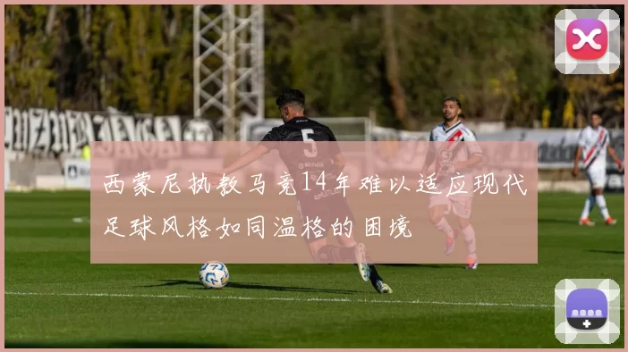 西蒙尼执教马竞14年难以适应现代足球风格如同温格的困境