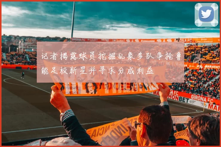 记者揭露球员挖掘乱象多队争抢鲁能足校新星并寻求分成利益