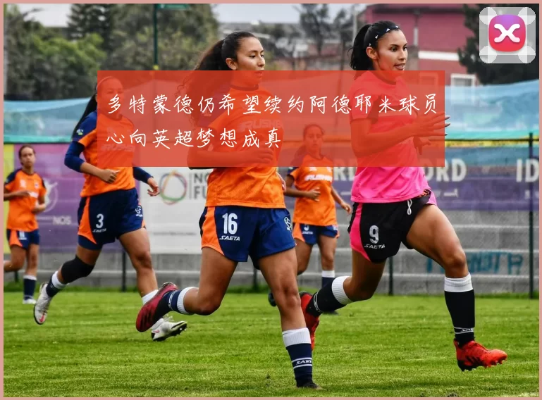 多特蒙德仍希望续约阿德耶米球员心向英超梦想成真