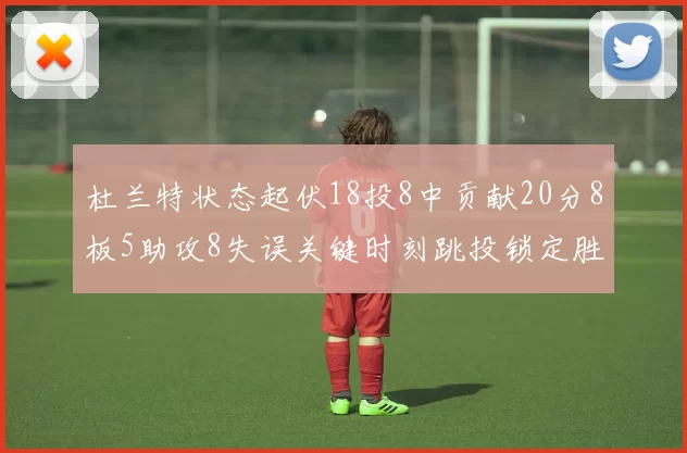 杜兰特状态起伏18投8中贡献20分8板5助攻8失误关键时刻跳投锁定胜局