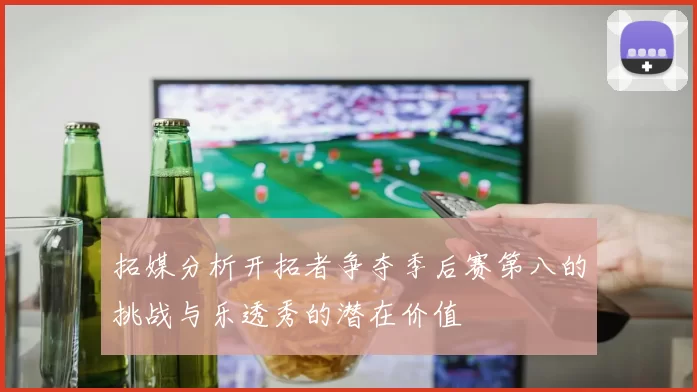 拓媒分析开拓者争夺季后赛第八的挑战与乐透秀的潜在价值
