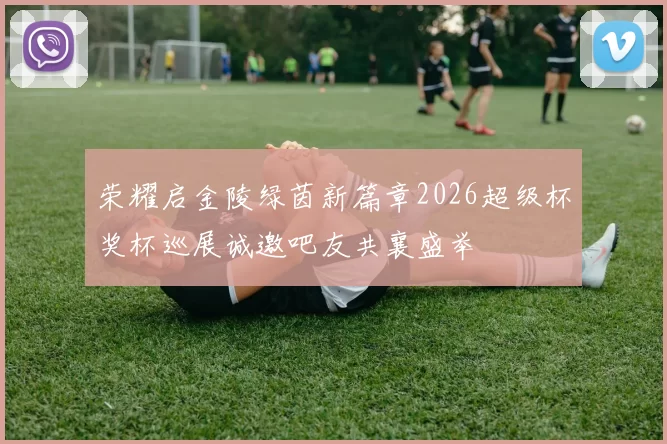 荣耀启金陵绿茵新篇章2026超级杯奖杯巡展诚邀吧友共襄盛举
