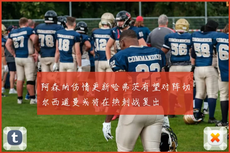 阿森纳伤情更新哈弗茨有望对阵切尔西道曼或将在热刺战复出