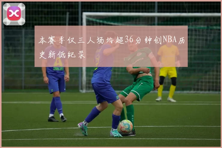 本赛季仅三人场均超36分钟创NBA历史新低纪录